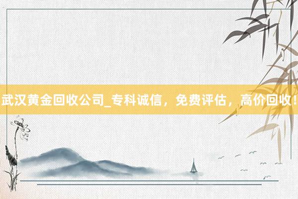 武汉黄金回收公司_专科诚信，免费评估，高价回收！