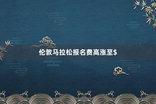 伦敦马拉松报名费高涨至$