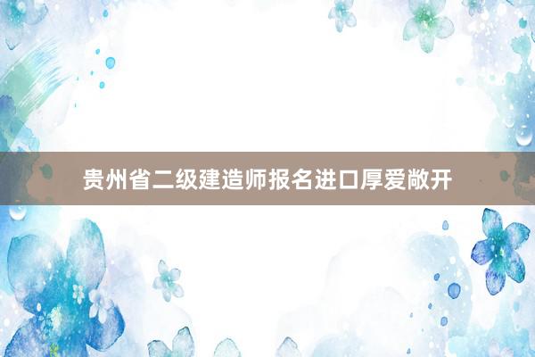 贵州省二级建造师报名进口厚爱敞开