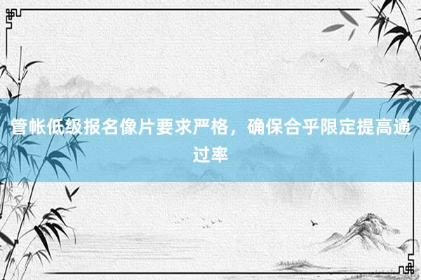 管帐低级报名像片要求严格，确保合乎限定提高通过率