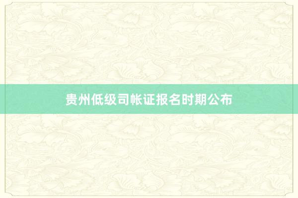贵州低级司帐证报名时期公布