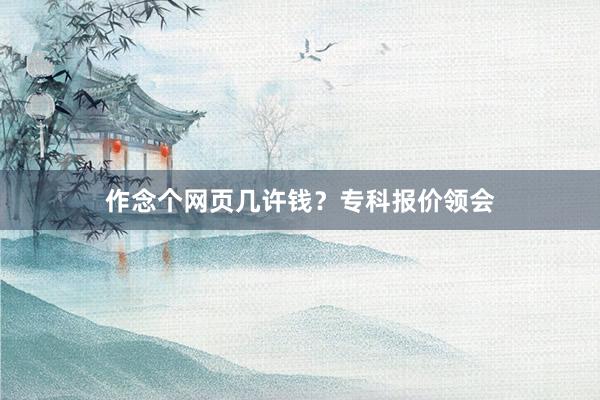作念个网页几许钱？专科报价领会