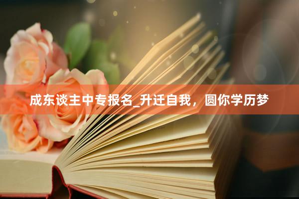 成东谈主中专报名_升迁自我，圆你学历梦