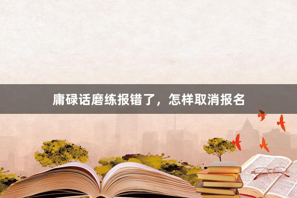 庸碌话磨练报错了，怎样取消报名