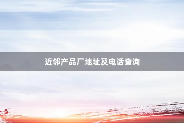 近邻产品厂地址及电话查询