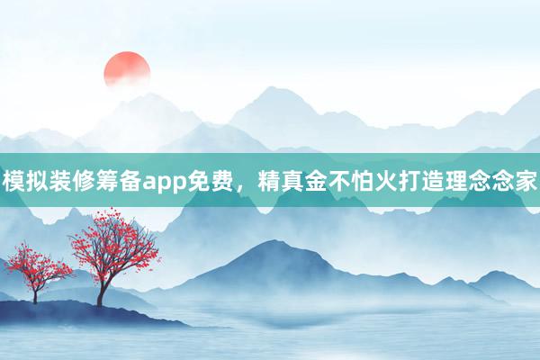 模拟装修筹备app免费，精真金不怕火打造理念念家