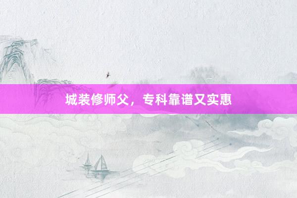城装修师父，专科靠谱又实惠