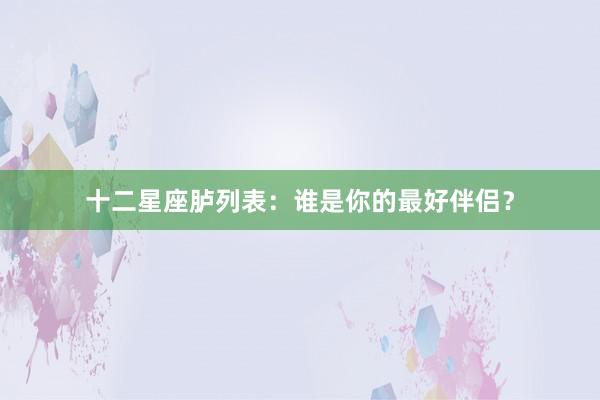 十二星座胪列表：谁是你的最好伴侣？