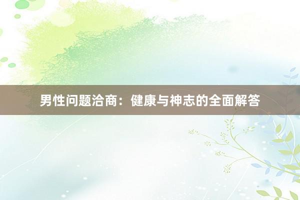 男性问题洽商：健康与神志的全面解答