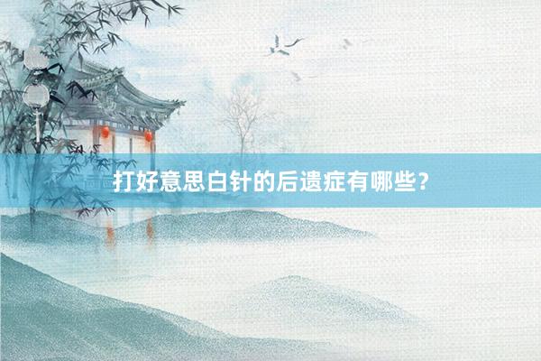打好意思白针的后遗症有哪些？