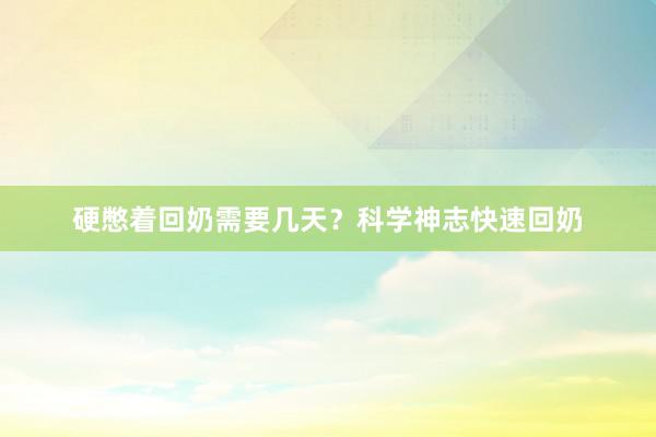硬憋着回奶需要几天？科学神志快速回奶