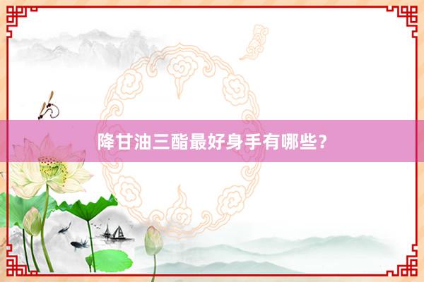 降甘油三酯最好身手有哪些？