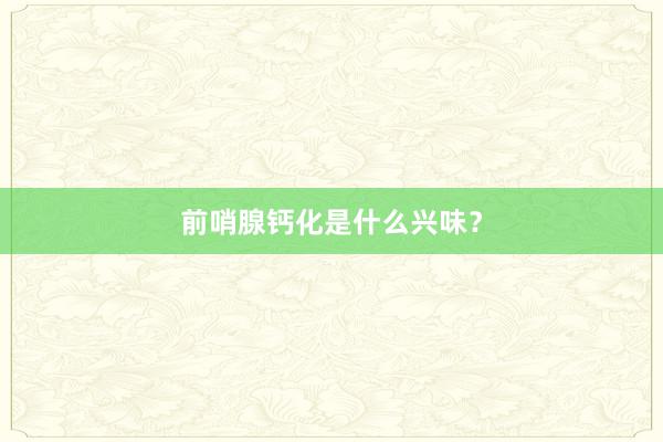 前哨腺钙化是什么兴味？