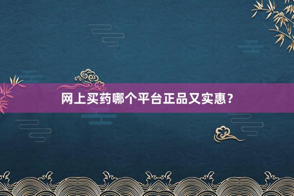 网上买药哪个平台正品又实惠？