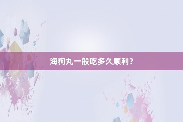 海狗丸一般吃多久顺利？